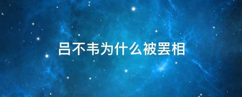 吕不韦为什么被罢相（吕不韦为什么被罢官）