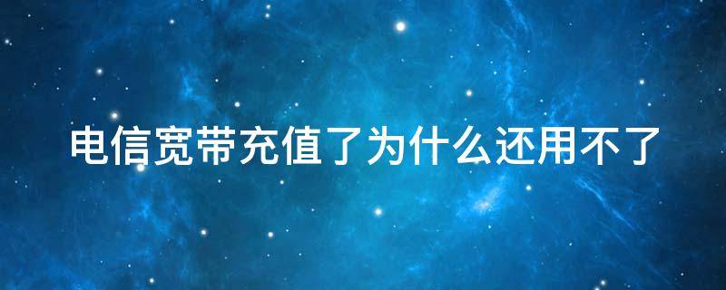 电信宽带充值了为什么还用不了 电信宽带充值后怎么还不能用?