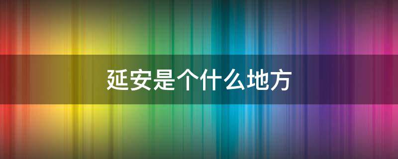 延安是个什么地方（延安是个什么地方英语翻译）