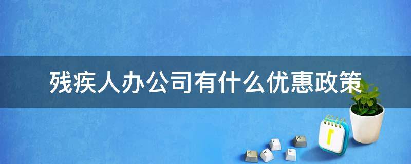 残疾人办公司有什么优惠政策 残疾人办公司有什么优惠政策吗四级残疾