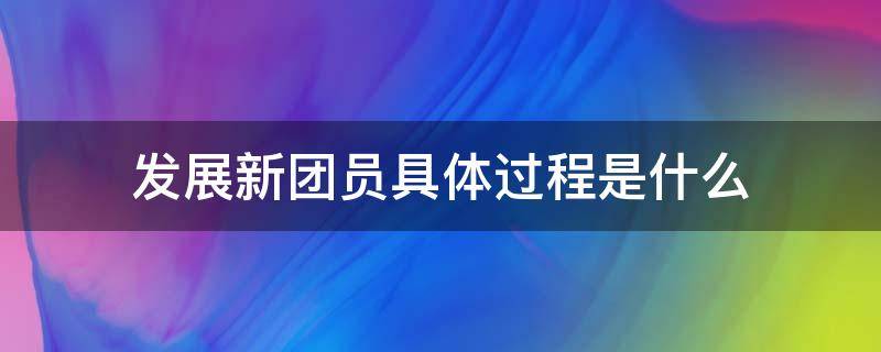 发展新团员具体过程是什么 新团员发展流程图