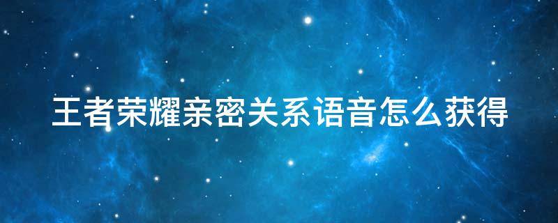 王者荣耀亲密关系语音怎么获得 王者荣耀亲密关系语音怎么获取