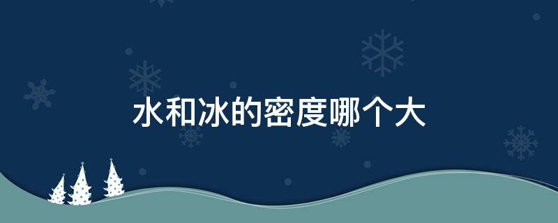 水和冰的密度哪个大 冰的密度大 还是水的密度大