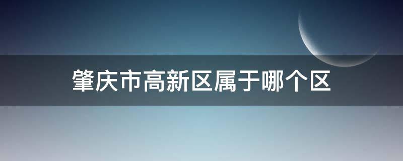 肇庆市高新区属于哪个区 肇庆高新区属于哪个行政区