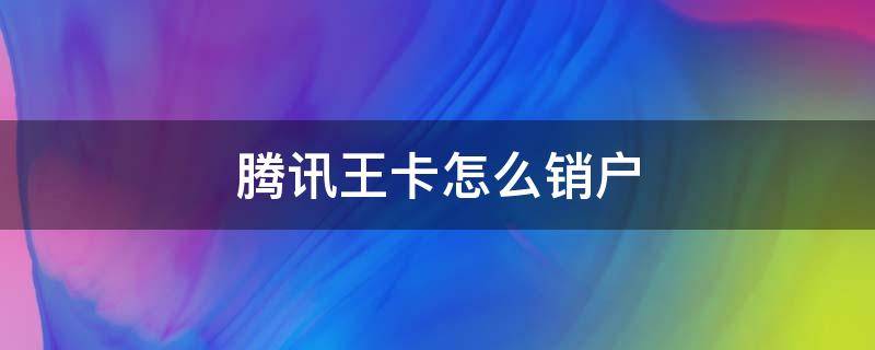 腾讯王卡怎么销户 腾讯王卡怎么销户后话费余额可以转出来吗