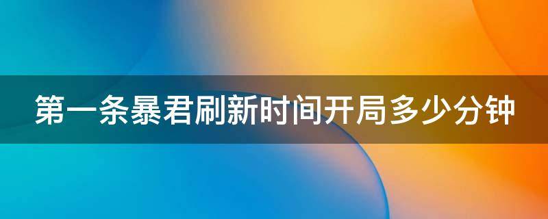 第一条暴君刷新时间开局多少分钟（第一条暴君刷新时间是开局多少分）