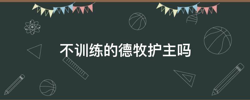 不训练的德牧护主吗 怎样培养德牧护主