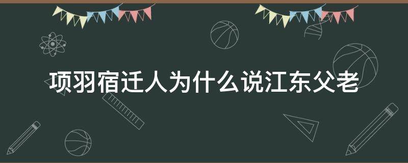 项羽宿迁人为什么说江东父老（项羽是宿迁人为何无颜见江东父老）