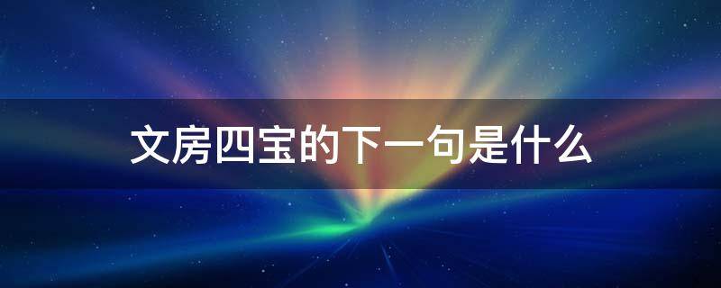 文房四宝的下一句是什么 文房四宝的下一句是什么花中君子的下一句是什么