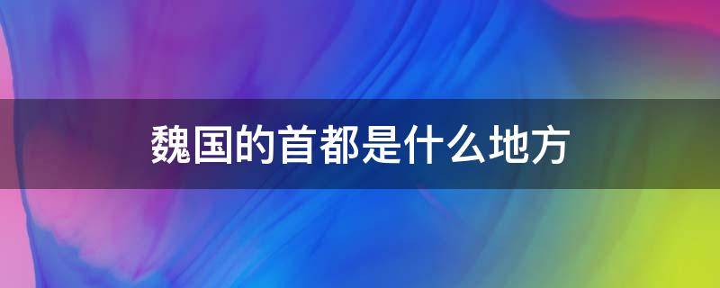 魏国的首都是什么地方（战国时期魏国的首都是什么地方）