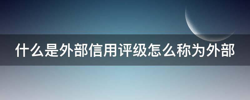 什么是外部信用评级怎么称为外部 外部信用风险什么意思