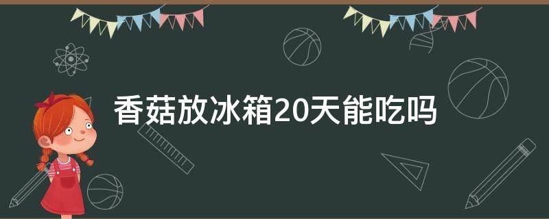 香菇放冰箱20天能吃吗（香菇放冰箱里二十天还能吃吗）