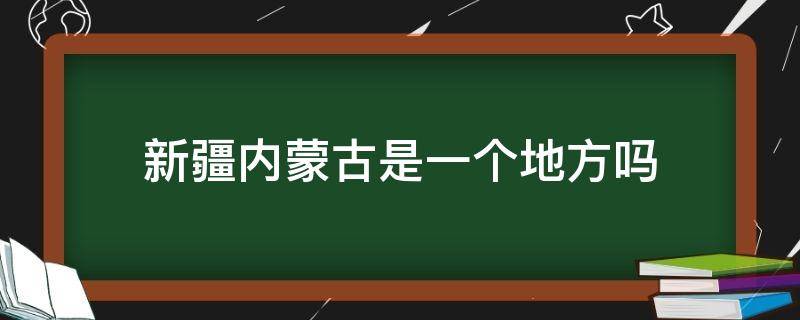 新疆内蒙古是一个地方吗（内蒙古跟新疆是一个地方吗）