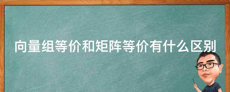 向量组等价和矩阵等价有什么区别 向量组等价和矩阵等价有关系吗