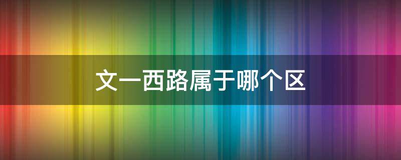 文一西路属于哪个区 文一西路属于什么区