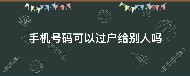 手机号码可以过户给别人吗（移动手机号码可以过户给别人吗）