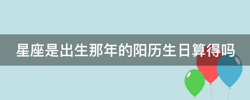 星座是出生那年的阳历生日算得吗 十二星座的正确日期