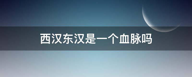 西汉东汉是一个血脉吗 东汉和西汉是一个血统吗