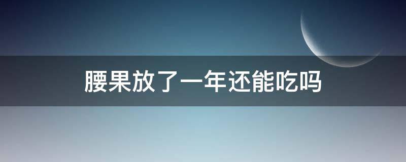 腰果放了一年还能吃吗（腰果放了一段时间还能吃吗）