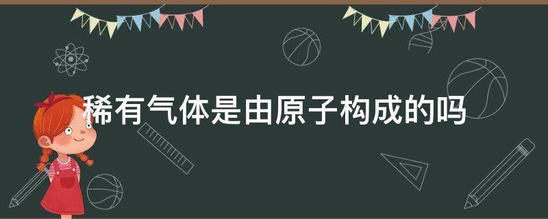 稀有气体是由原子构成的吗 稀有气体为什么由原子构成