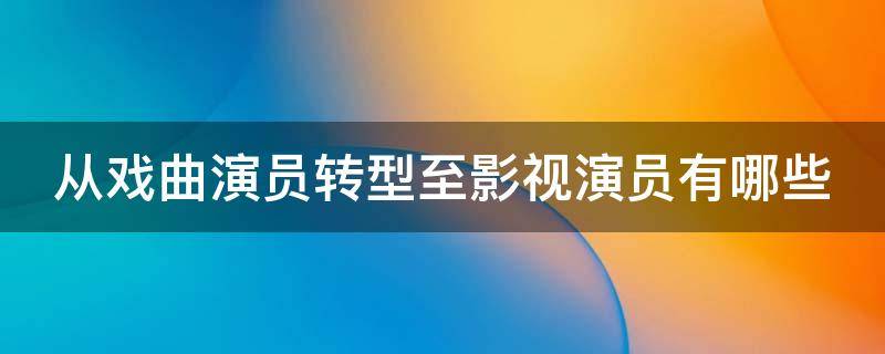 从戏曲演员转型至影视演员有哪些（从戏曲演员转型至影视演员有哪些要求）