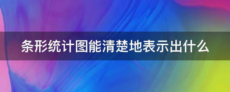 条形统计图能清楚地表示出什么（条形统计图能清楚地反映出什么）