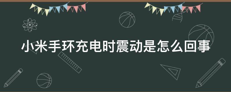 小米手环充电时震动是怎么回事 小米手环充电时振动什么原因