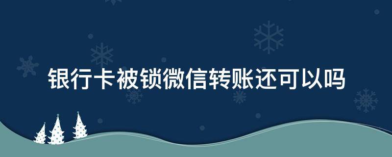 银行卡被锁微信转账还可以吗（银行卡密码锁住了微信还可以转账吗）