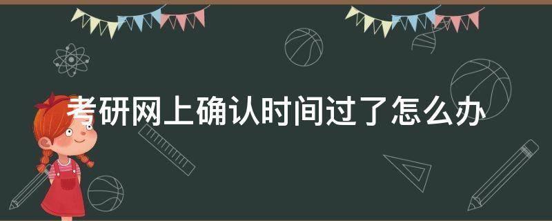 考研网上确认时间过了怎么办 考研网上确认时间过了还可以确认不