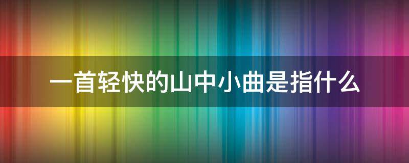 一首轻快的山中小曲是指什么 一首轻快的山中小曲是指什么答案