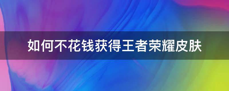 如何不花钱获得王者荣耀皮肤（如何不花钱获得王者荣耀皮肤碎片）