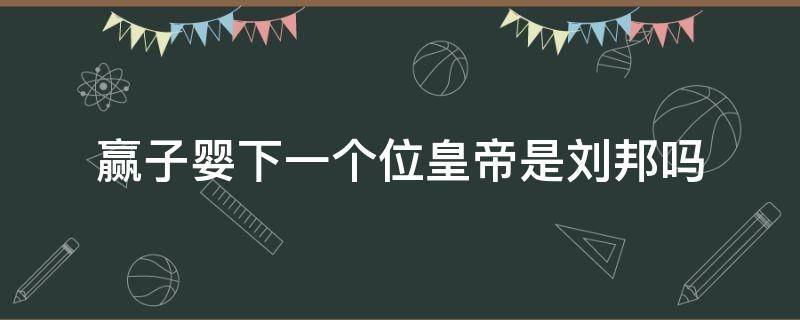 赢子婴下一个位皇帝是刘邦吗（赢政的子嗣）