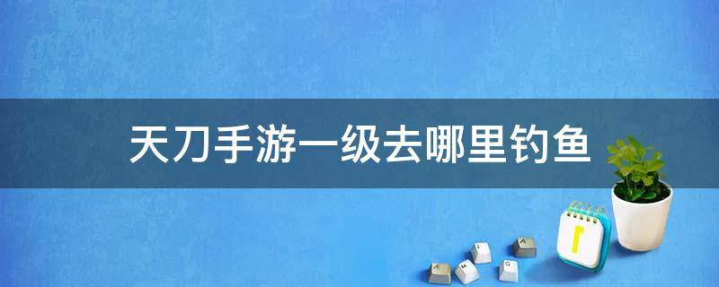 天刀手游一级去哪里钓鱼 天刀一级可以在哪钓鱼