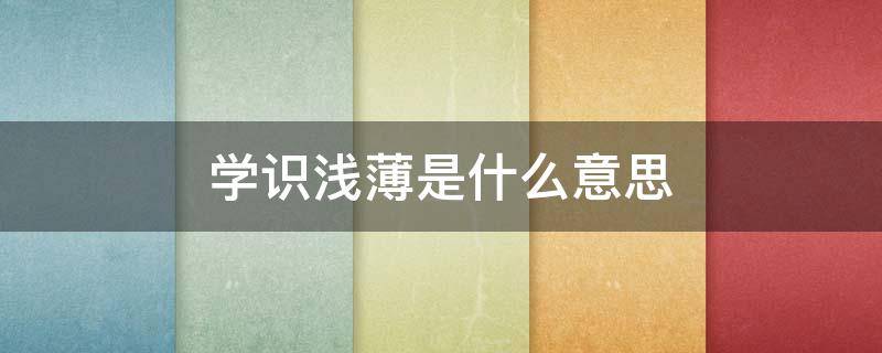 学识浅薄是什么意思（学识浅薄和才疏学浅的意思）