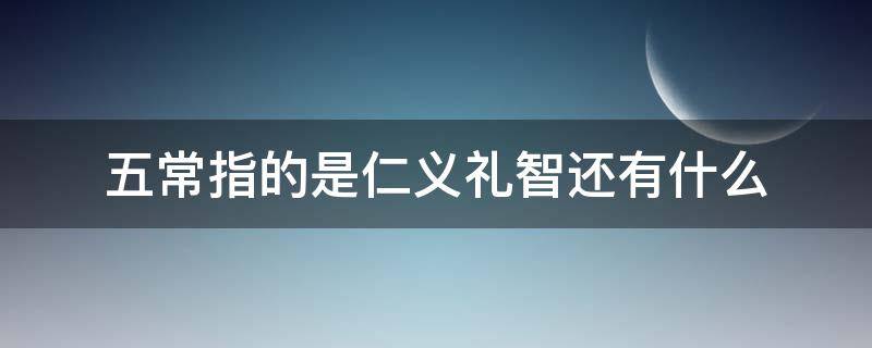 五常指的是仁义礼智还有什么（五常指的是仁义礼智信吗）