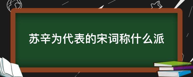 苏辛为代表的宋词称什么派 以苏辛代表的宋词称什么派