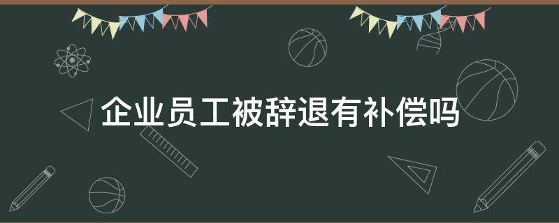 企业员工被辞退有补偿吗（员工被企业辞退怎么赔偿）