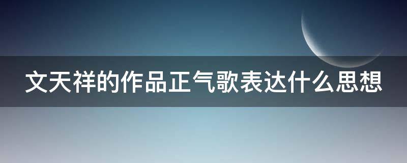 文天祥的作品正气歌表达什么思想（文天祥的作品正气歌表达什么思想感情）