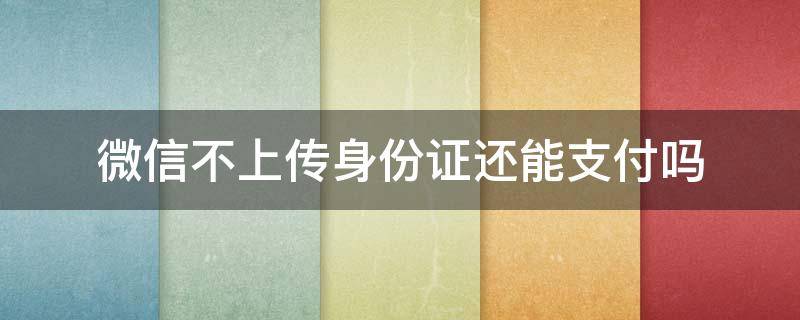 微信不上传身份证还能支付吗（微信支付不上传身份证还可以支付吗）