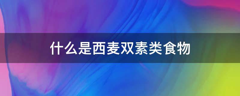 什么是西麦双素类食物 西麦双素类食物是哪些