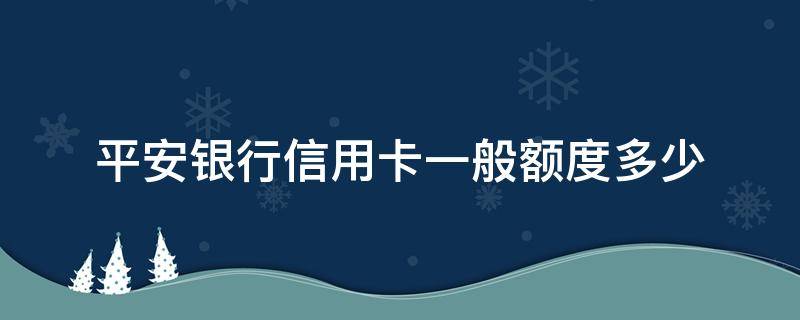 平安银行信用卡一般额度多少（平安银行额度是多少）