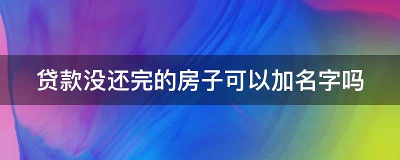 贷款没还完的房子可以加名字吗 贷款没还完的房子可以加名字吗要多少钱