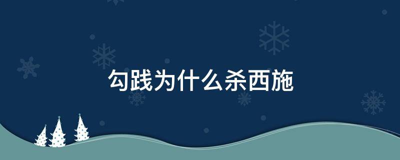 勾践为什么杀西施 勾践灭吴之后西施怎么样了