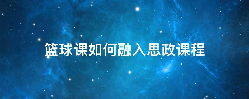 篮球课如何融入思政课程 阐述篮球课如何融入思政课程