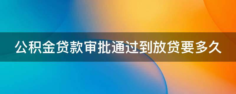 公积金贷款审批通过到放贷要多久 公积金贷款从审批通过到放款要多久