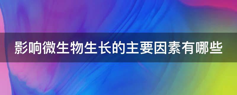 影响微生物生长的主要因素有哪些 影响微生物生长的主要因素有哪些及作用机理