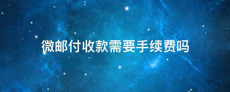 微邮付收款需要手续费吗 微邮付收款要收手续费吗?