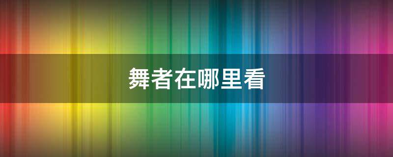 舞者在哪里看 舞者哪个软件可以看