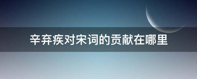 辛弃疾对宋词的贡献在哪里 辛弃疾对宋词的发展有何贡献