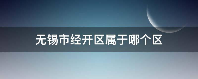 无锡市经开区属于哪个区（无锡市经开区属于哪个行政区）